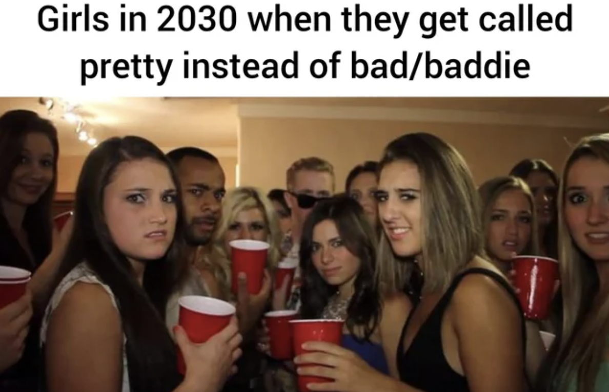 ruining party meme - Girls in 2030 when they get called pretty instead of badbaddie