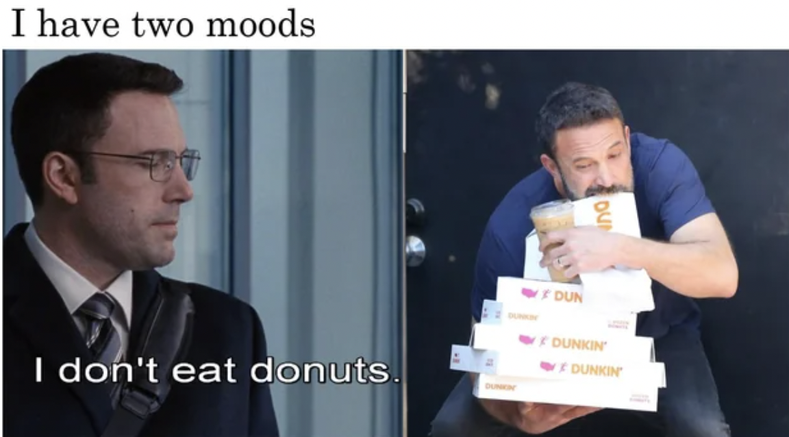ben affleck dunkin donuts - I have two moods I don't eat donuts. Oun Dun Fdunkin Dunkin