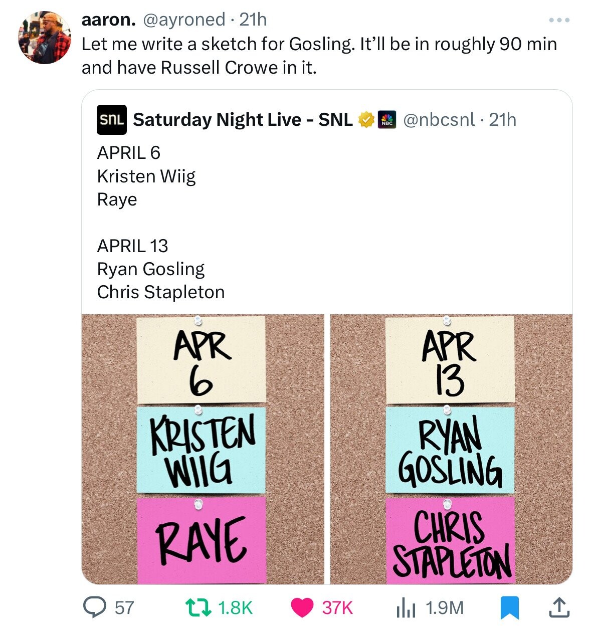 screenshot - aaron. 21h Let me write a sketch for Gosling. It'll be in roughly 90 min and have Russell Crowe in it. Snl Saturday Night Live Snl . 21h April 6 Kristen Wiig Raye April 13 Ryan Gosling Chris Stapleton Nbc Apr 6 Apr 13 Kristen WilG Ryan Goslin