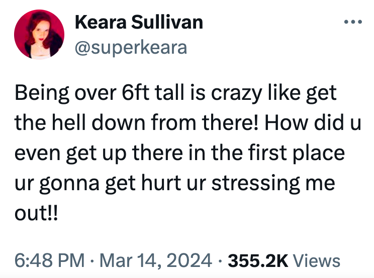 Keara Sullivan Being over 6ft tall is crazy get the hell down from there! How did u even get up there in the first place ur gonna get hurt ur stressing me out!! Views