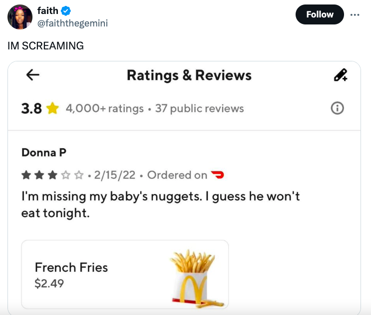 screenshot - faith Im Screaming Ratings & Reviews 8. 3.8 4,000 ratings 37 public reviews i Donna P .21522 Ordered on I'm missing my baby's nuggets. I guess he won't eat tonight. French Fries $2.49
