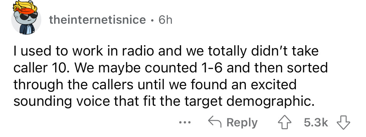theinternetisnice 6h I used to work in radio and we totally didn't take caller 10. We maybe counted 16 and then sorted through the callers until we found an excited sounding voice that fit the target demographic.