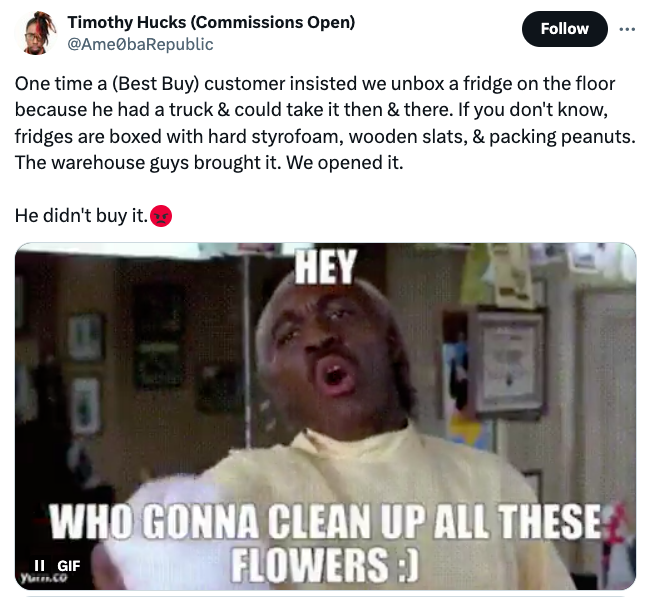 photo caption - Timothy Hucks Commissions Open One time a Best Buy customer insisted we unbox a fridge on the floor because he had a truck & could take it then & there. If you don't know, fridges are boxed with hard styrofoam, wooden slats, & packing pean