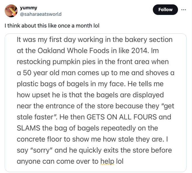 screenshot - yummy I think about this once a month lol It was my first day working in the bakery section at the Oakland Whole Foods in 2014. Im restocking pumpkin pies in the front area when a 50 year old man comes up to me and shoves a plastic bags of ba