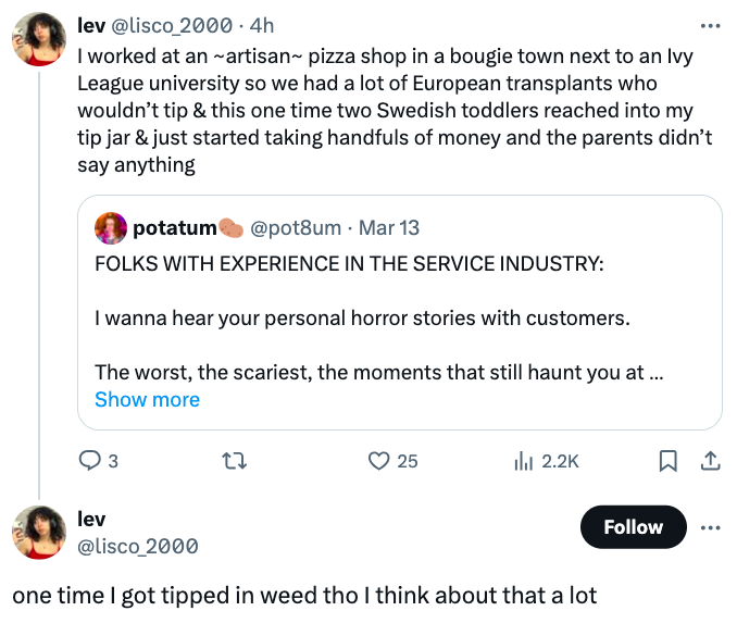 screenshot - lev 2000. 4h I worked at an ~artisan~ pizza shop in a bougie town next to an Ivy League university so we had a lot of European transplants who wouldn't tip & this one time two Swedish toddlers reached into my tip jar & just started taking han
