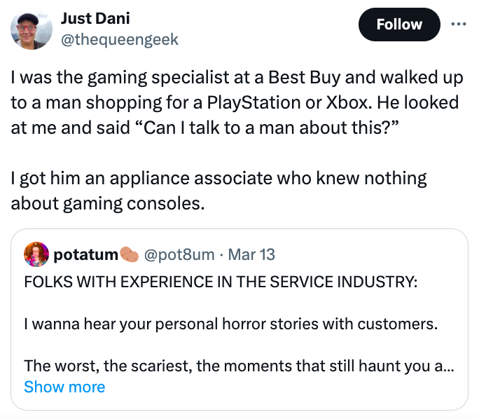 screenshot - Just Dani I was the gaming specialist at a Best Buy and walked up to a man shopping for a PlayStation or Xbox. He looked at me and said "Can I talk to a man about this?" I got him an appliance associate who knew nothing about gaming consoles.