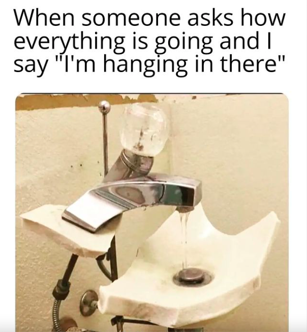 sink - When someone asks how everything is going and I say "I'm hanging in there"