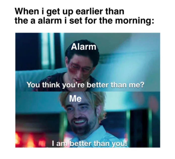 photo caption - When i get up earlier than the a alarm i set for the morning Alarm You think you're better than me? Me I am better than you!