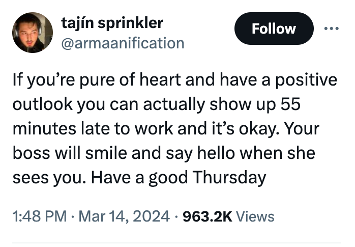 screenshot - tajn sprinkler If you're pure of heart and have a positive outlook you can actually show up 55 minutes late to work and it's okay. Your boss will smile and say hello when she sees you. Have a good Thursday . Views