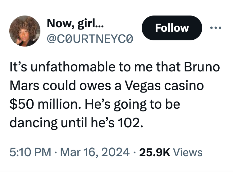 circle - Now, girl... It's unfathomable to me that Bruno Mars could owes a Vegas casino $50 million. He's going to be dancing until he's 102. Views
