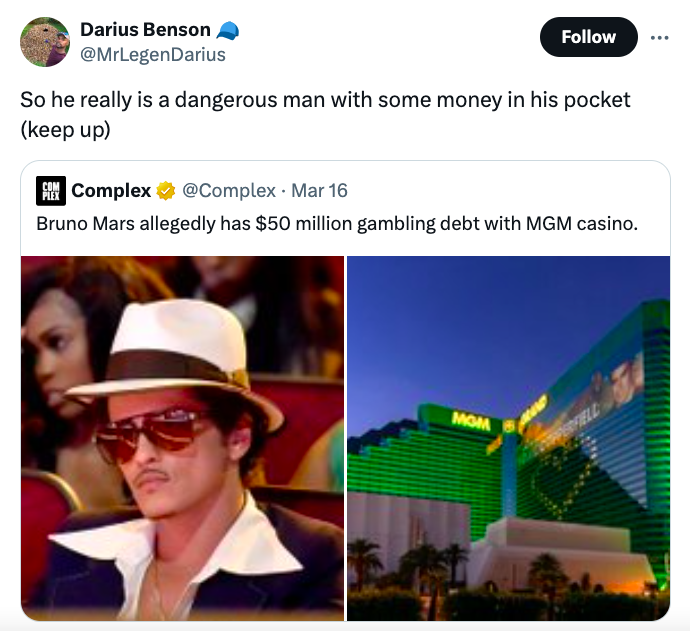 bruno mars - Darius Benson So he really is a dangerous man with some money in his pocket keep up Complex Mar 16 Bruno Mars allegedly has $50 million gambling debt with Mgm casino. Mom