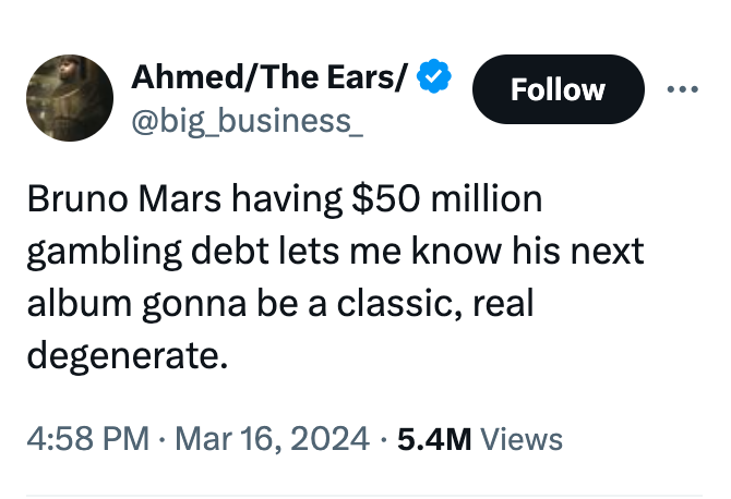 circle - AhmedThe Ears Bruno Mars having $50 million gambling debt lets me know his next album gonna be a classic, real degenerate. 5.4M Views