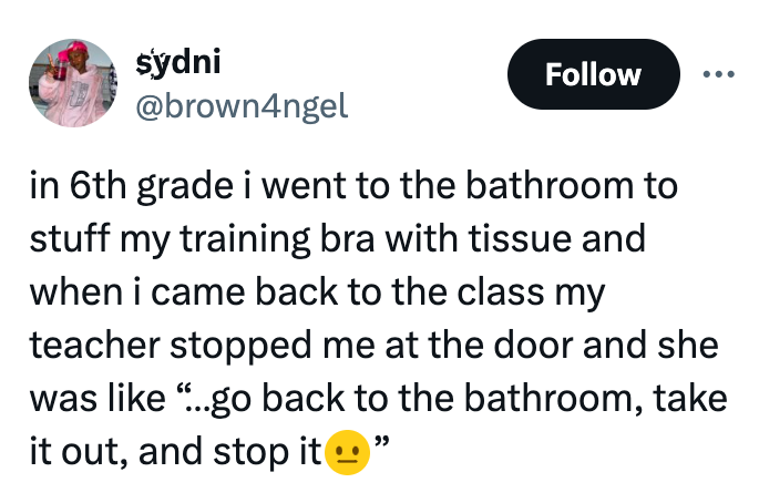 screenshot - sydni in 6th grade i went to the bathroom to stuff my training bra with tissue and when i came back to the class my teacher stopped me at the door and she was "...go back to the bathroom, take it out, and stop it "