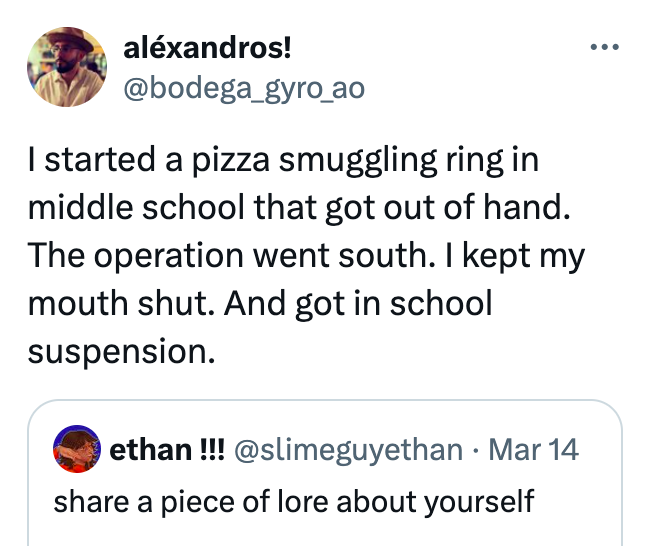 screenshot - alxandros! I started a pizza smuggling ring in middle school that got out of hand. The operation went south. I kept my mouth shut. And got in school suspension. ethan !!! Mar 14 a piece of lore about yourself