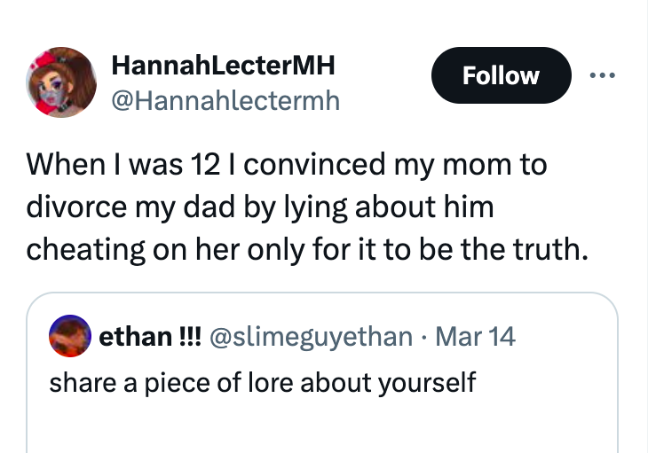 screenshot - HannahLecterMH When I was 12 I convinced my mom to divorce my dad by lying about him cheating on her only for it to be the truth. ethan!!! Mar 14 a piece of lore about yourself