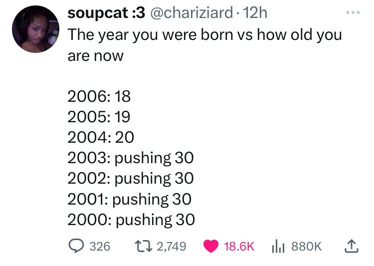 screenshot - soupcat 3 12h The year you were born vs how old you are now 2006 18 2003 pushing 30 2002 pushing 30 2001 pushing 30 2000 pushing 30 326 2,749 |