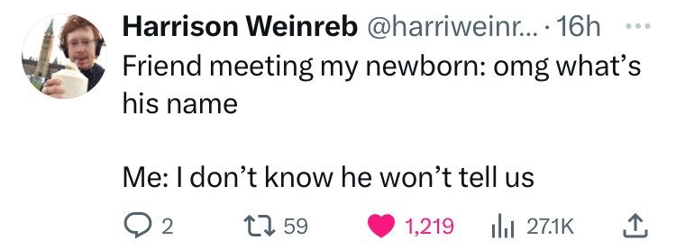 love - Harrison Weinreb .... 16h Friend meeting my newborn omg what's his name Me I don't know he won't tell us 2 17 59 1,219