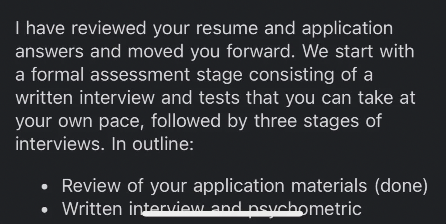 I have reviewed your resume and application answers and moved you forward. We start with a formal assessment stage consisting of a written interview and tests that you can take at your own pace, ed by three stages of interviews. In outline Review of your…