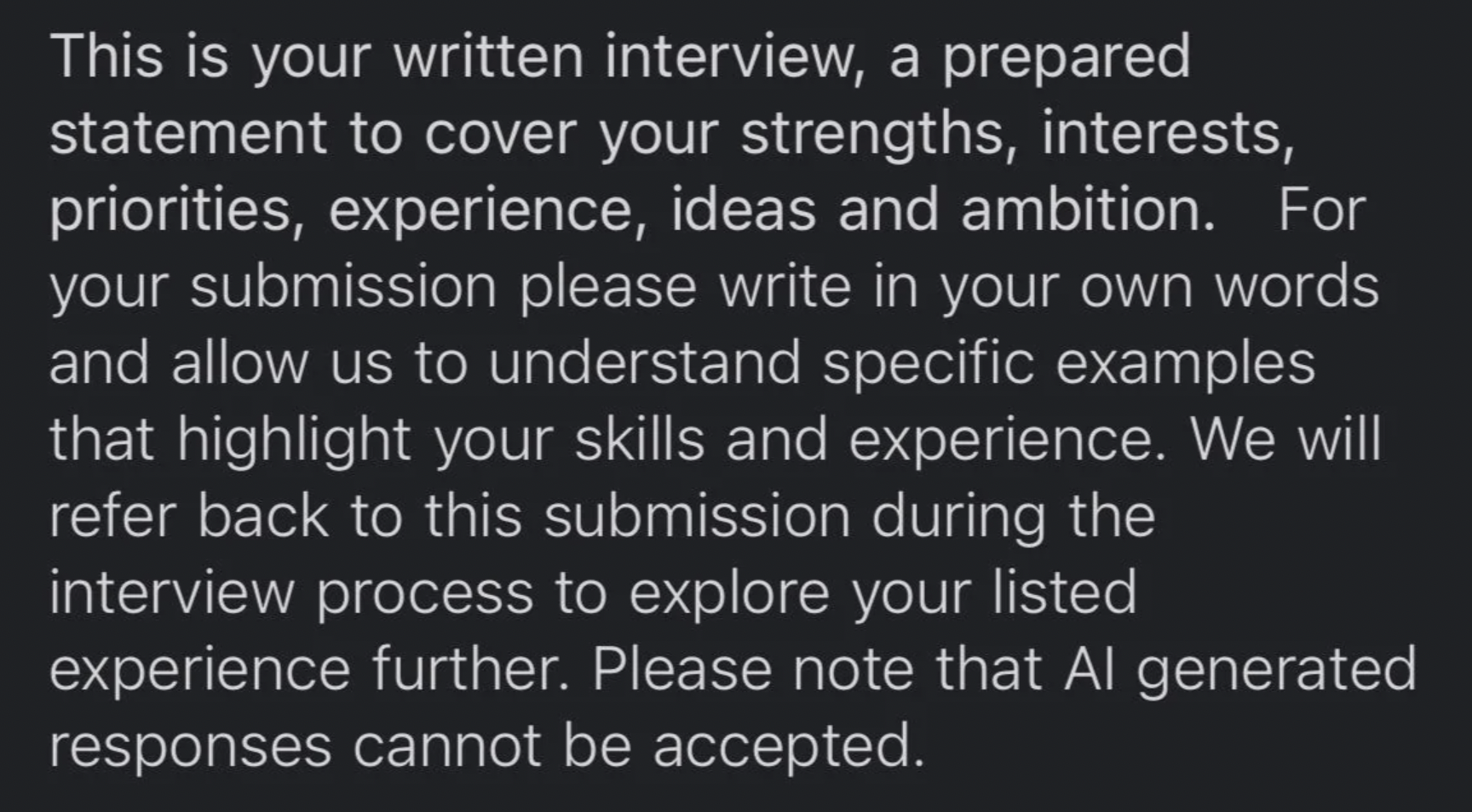 This is your written interview, a prepared statement to cover your strengths, interests, priorities, experience, ideas and ambition. For your submission please write in your own words and allow us to understand specific examples that highlight your skills