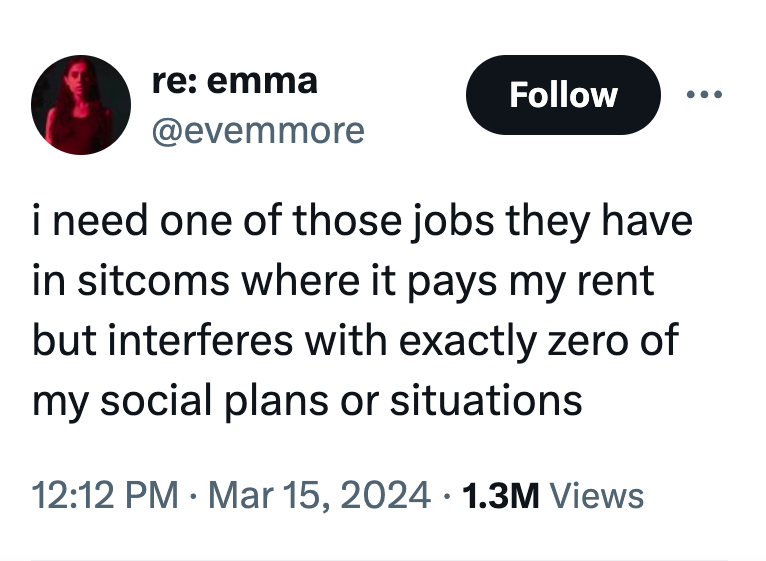 circle - re emma i need one of those jobs they have in sitcoms where it pays my rent but interferes with exactly zero of my social plans or situations 1.3M Views