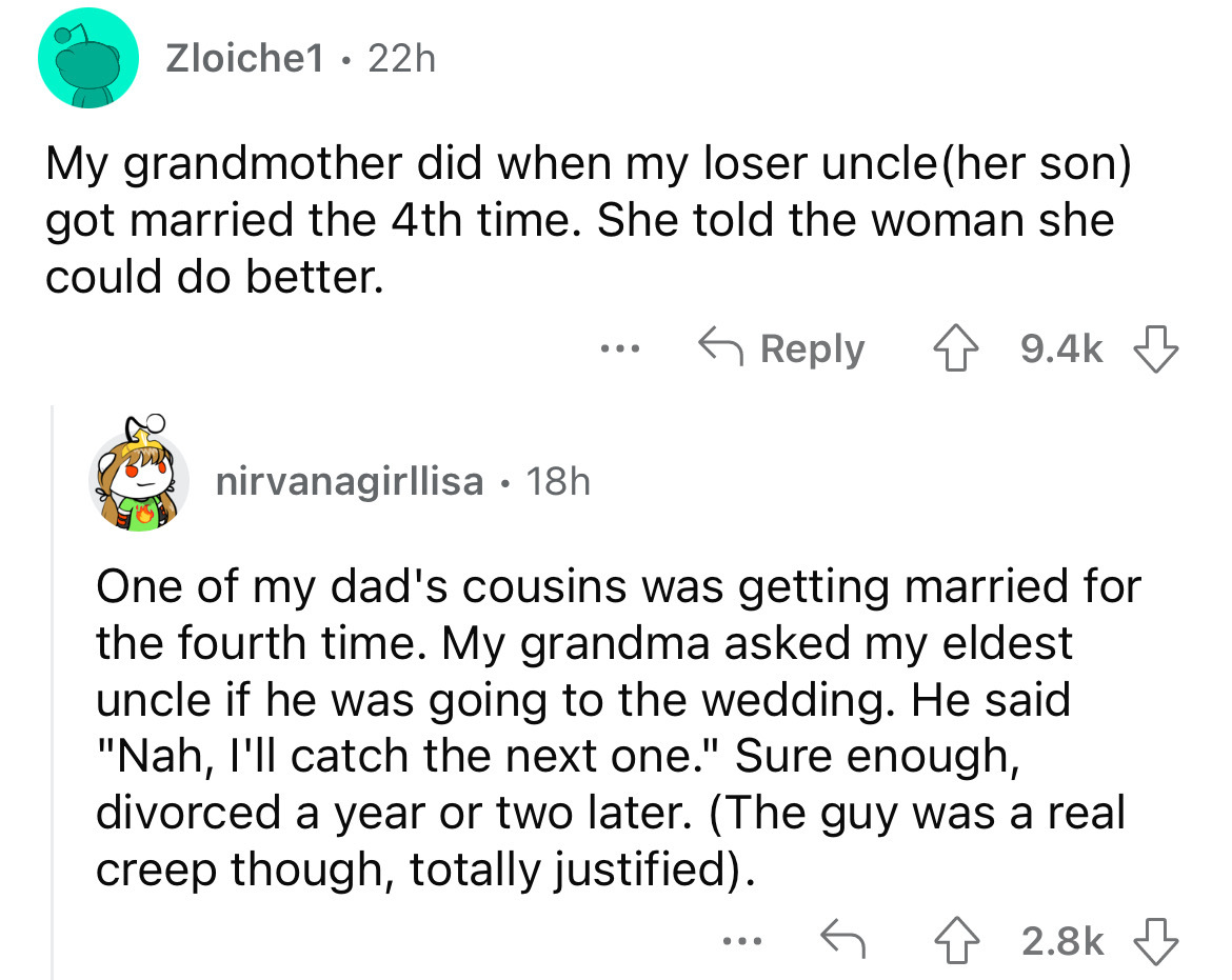 screenshot - Zloiche1 22h My grandmother did when my loser uncle her son got married the 4th time. She told the woman she could do better. . . . nirvanagirllisa 18h One of my dad's cousins was getting married for the fourth time. My grandma asked my eldes