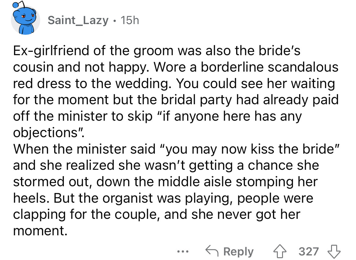 number - Saint Lazy 15h Exgirlfriend of the groom was also the bride's cousin and not happy. Wore a borderline scandalous red dress to the wedding. You could see her waiting for the moment but the bridal party had already paid off the minister to skip "if