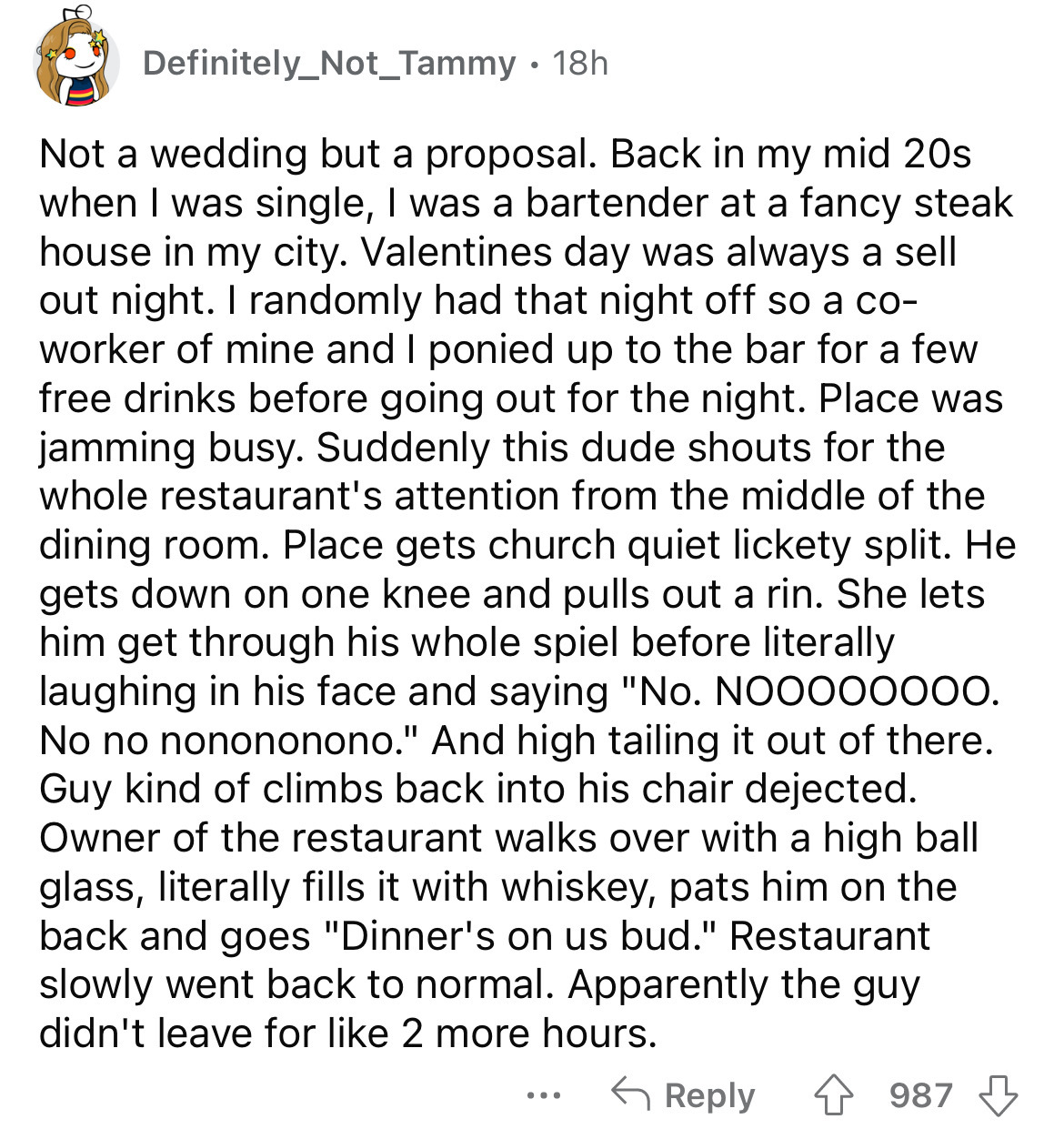 document - Definitely_Not_Tammy 18h Not a wedding but a proposal. Back in my mid 20s when I was single, I was a bartender at a fancy steak house in my city. Valentines day was always a sell out night. I randomly had that night off so a co worker of mine a