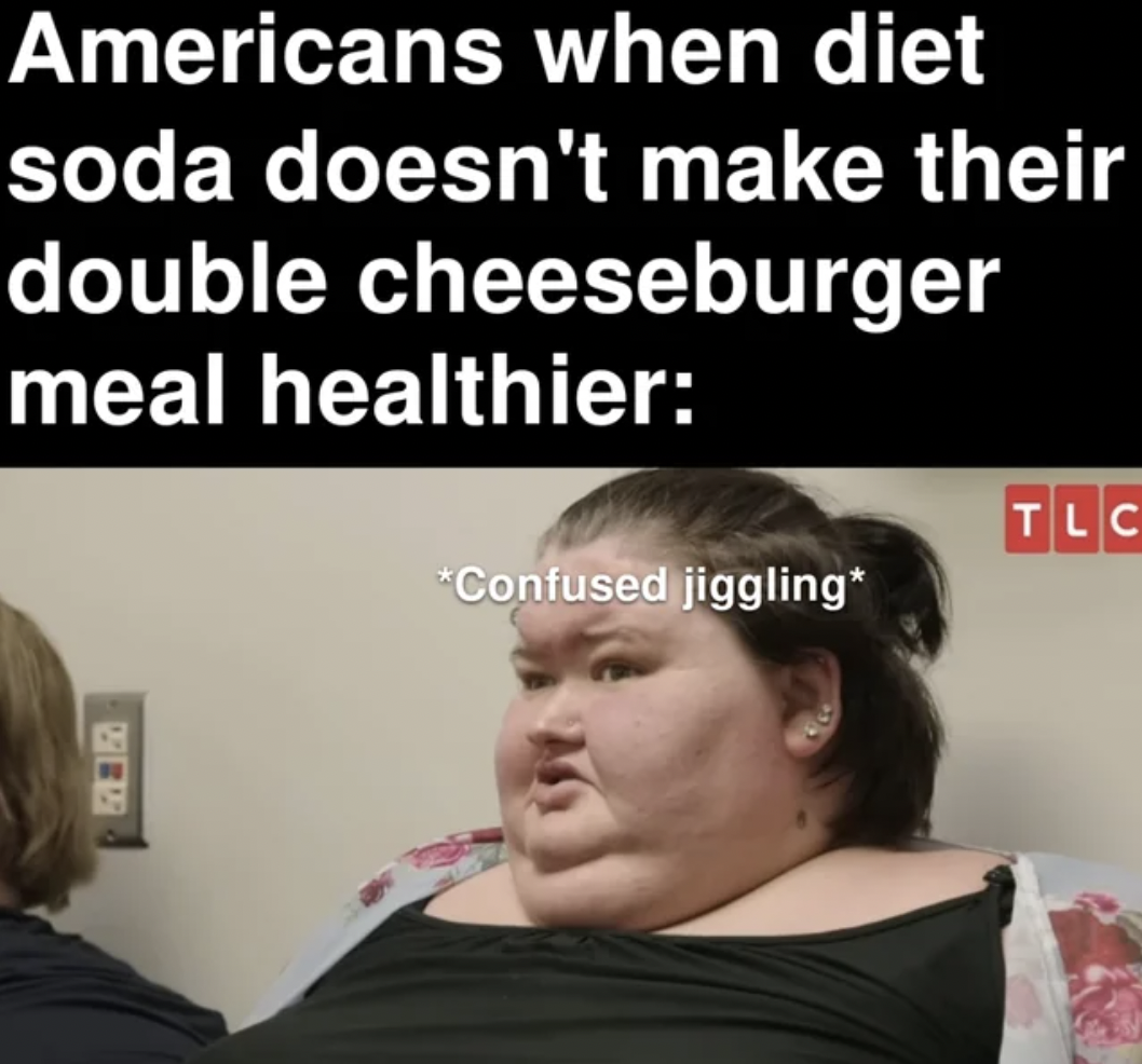 photo caption - Americans when diet soda doesn't make their double cheeseburger meal healthier Confused jiggling Tlc