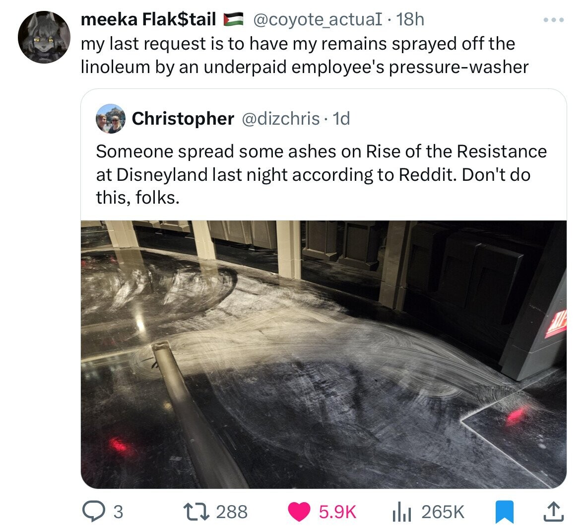 screenshot - meeka Flak$tail 18h my last request is to have my remains sprayed off the linoleum by an underpaid employee's pressurewasher Christopher . 1d Someone spread some ashes on Rise of the Resistance at Disneyland last night according to Reddit. Do