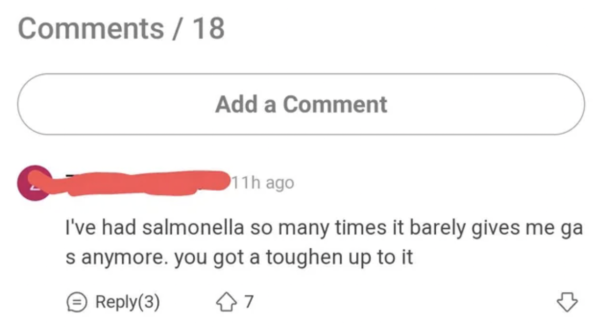 number - 18 Add a Comment 11h ago I've had salmonella so many times it barely gives me ga s anymore. you got a toughen up to it 3 7