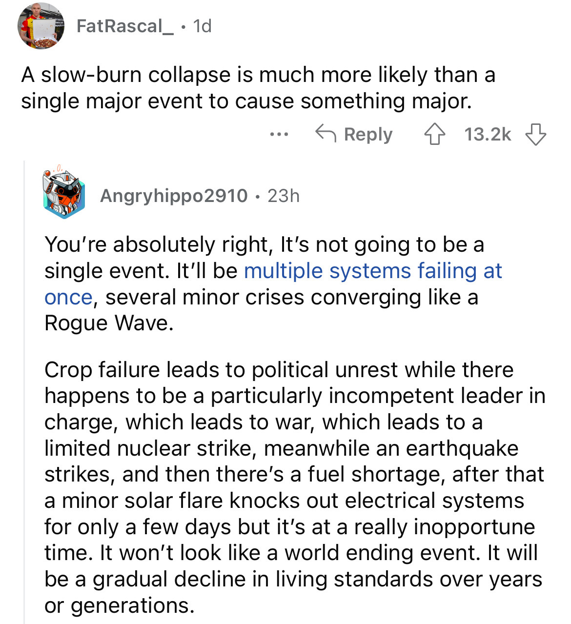 document - FatRascal 1d A slowburn collapse is much more ly than a single major event to cause something major. . . . Angryhippo2910 23h You're absolutely right, It's not going to be a single event. It'll be multiple systems failing at once, several minor