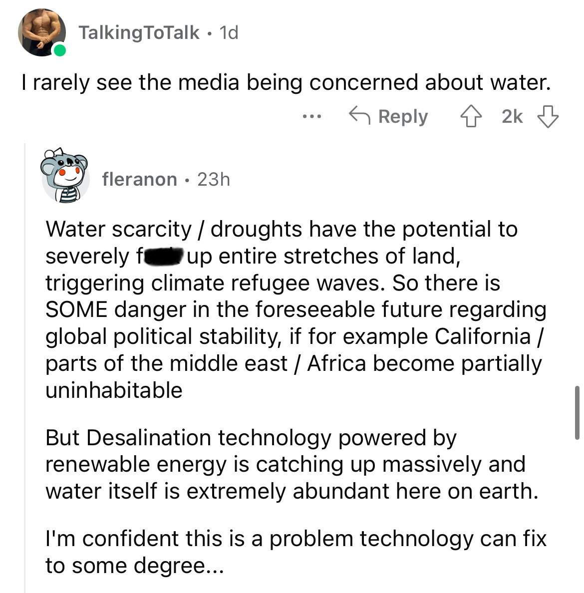 screenshot - Talking ToTalk 1d I rarely see the media being concerned about water. fleranon 23h ... 2k Water scarcity droughts have the potential to severely f up entire stretches of land, triggering climate refugee waves. So there is Some danger in the f