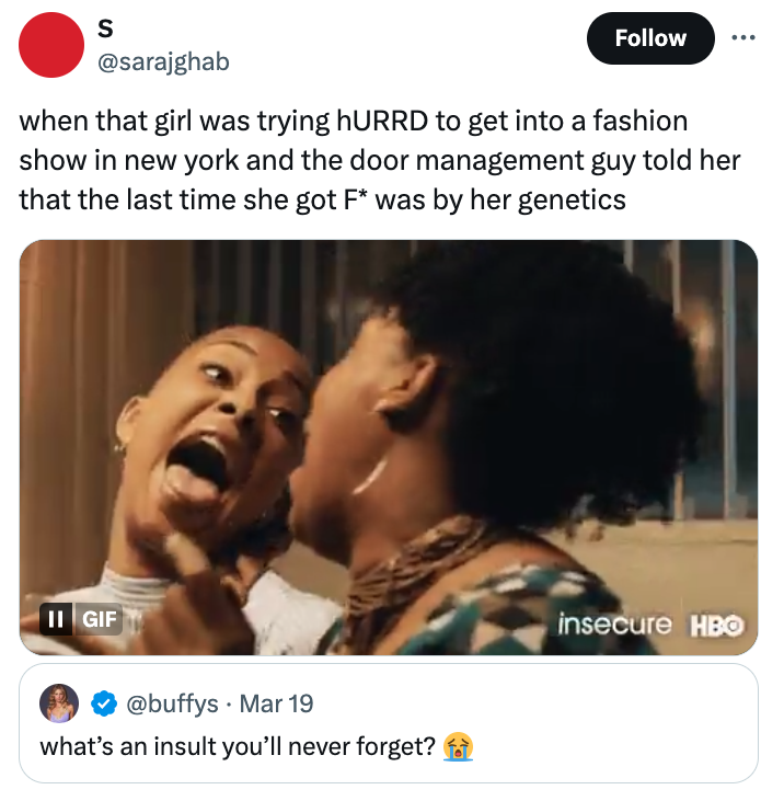 photo caption - S when that girl was trying hURRD to get into a fashion show in new york and the door management guy told her that the last time she got F was by her genetics Ii Gif . Mar 19 what's an insult you'll never forget? insecure Hbo