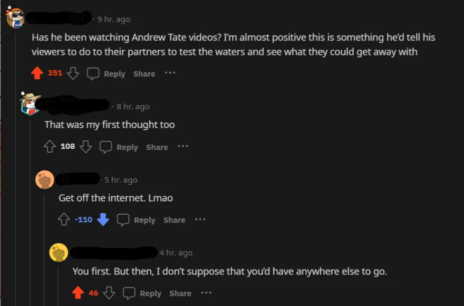 screenshot - 9 hr. ago Has he been watching Andrew Tate videos? I'm almost positive this is something he'd tell his viewers to do to their partners to test the waters and see what they could get away with 351 ... . 8 hr. ago That was my first thought too 