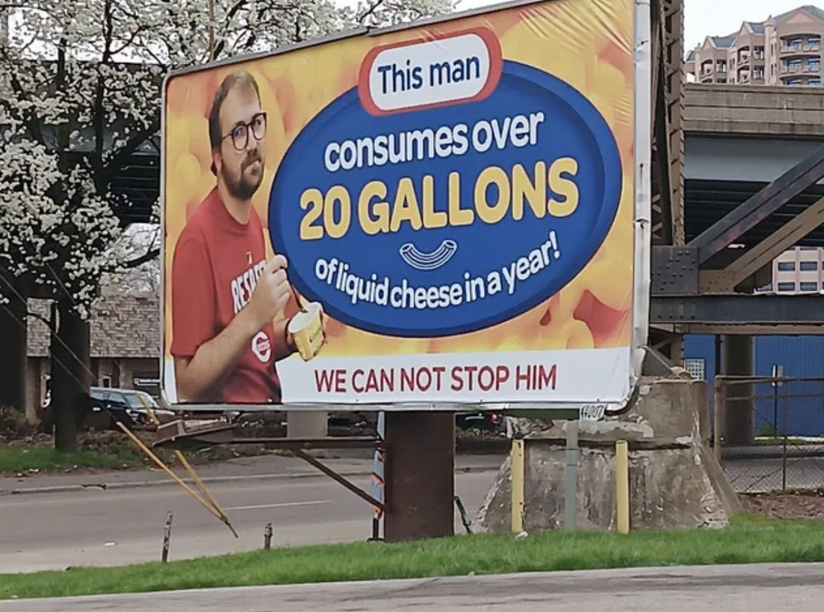 billboard - Resi This man consumes over 20 Gallons of liquid cheese in a year! We Can Not Stop Him