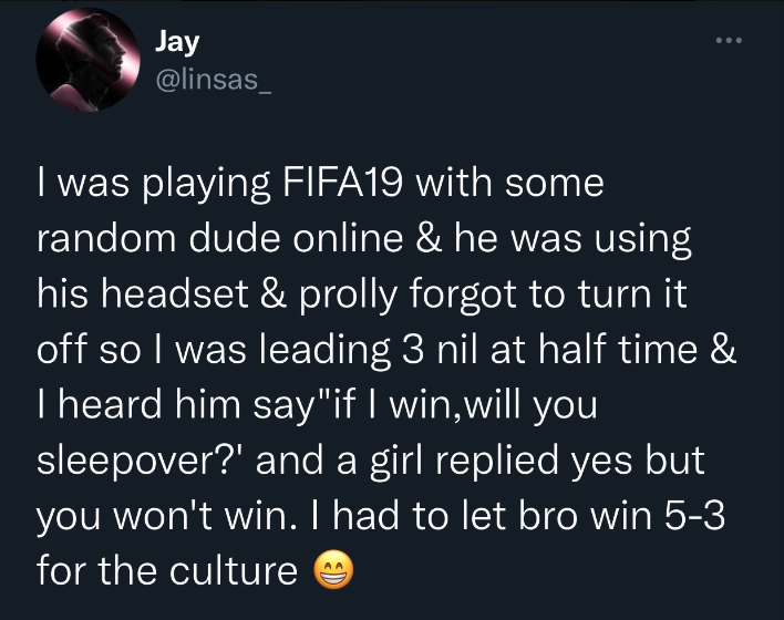atmosphere - Jay I was playing FIFA19 with some random dude online & he was using his headset & prolly forgot to turn it off so I was leading 3 nil at half time & I heard him say "if I win, will you sleepover?' and a girl replied yes but you won't win. I 