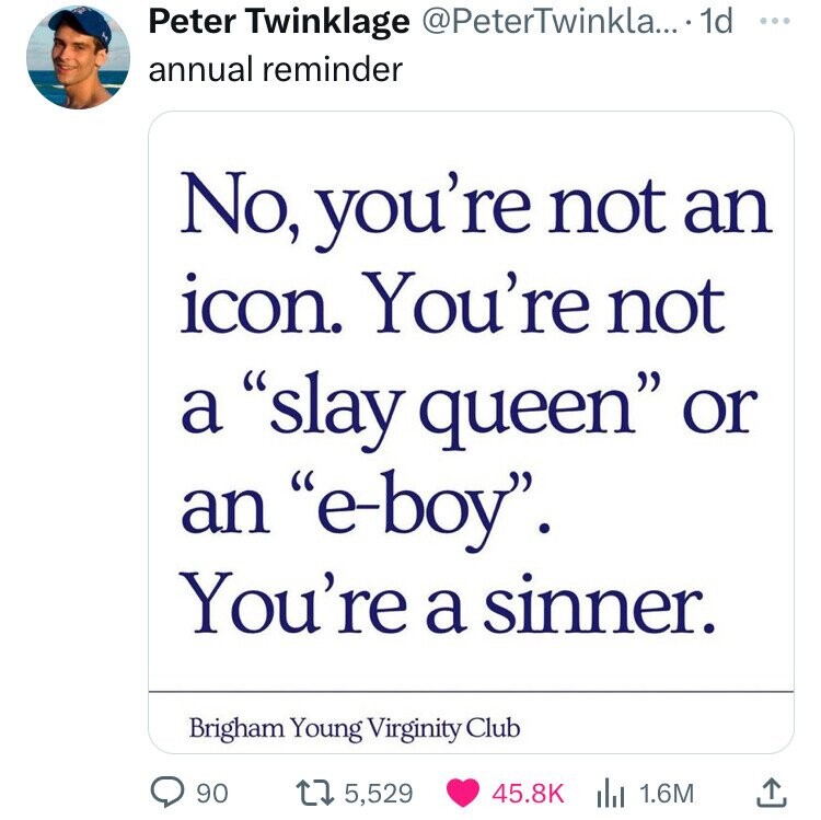 point - Peter Twinklage .... 1d annual reminder No, you're not an icon. You're not a "slay queen" or an "eboy". You're a sinner. Brigham Young Virginity Club > 90 15,529 1.6M 1