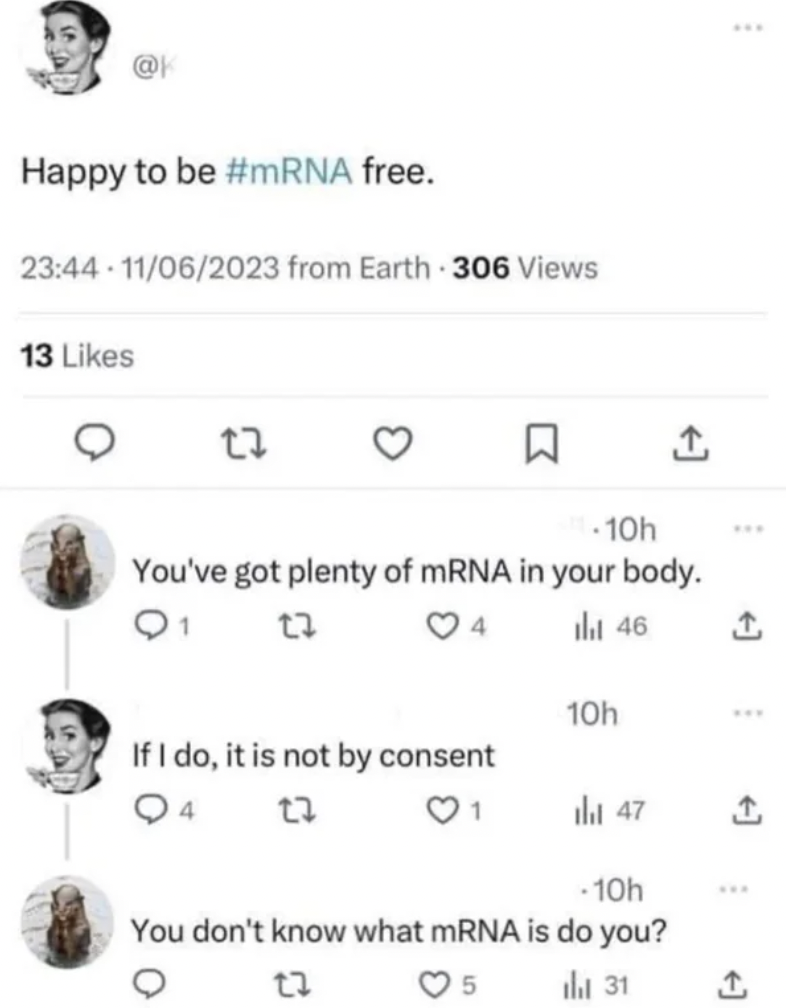 happy to be mrna free twitter - Happy to be free. 11062023 from Earth 306 Views 13 22 1 10h You've got plenty of mRNA in your body. Q1 04 If I do, it is not by consent 4 www ihl 46 10h www 1 47 10h You don't know what mRNA is do you? 5 31