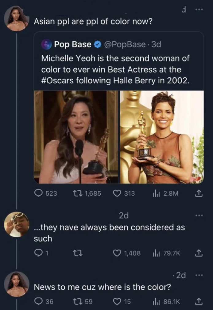 video - Asian ppl are ppl of color now? Pop Base Michelle Yeoh is the second woman of color to ever win Best Actress at the ing Halle Berry in 2002. 523 131,685 313 ili 2.8M 2d ...they have always been considered as such Q1 13 1,408 2d News to me cuz wher