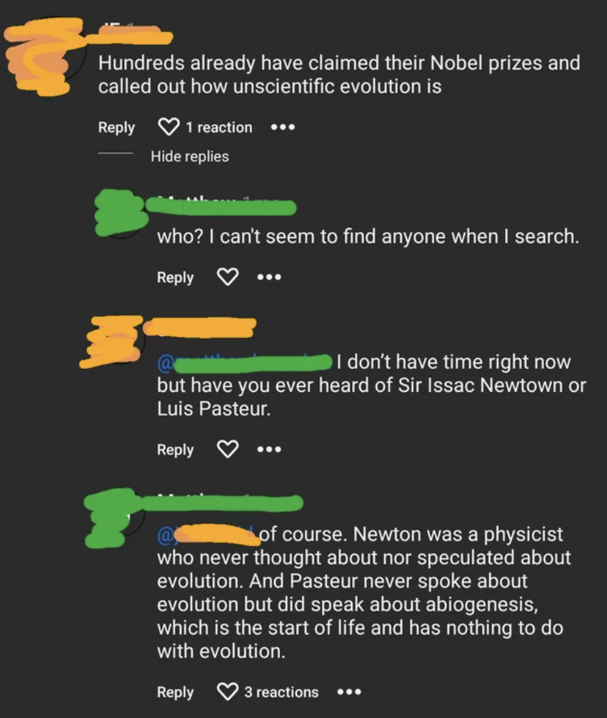 Hundreds already have claimed their Nobel prizes and called out how unscientific evolution is 1 reaction Hide replies who? I can't seem to find anyone when I search. I don't have time right now but have you ever heard of Sir Issac Newtown or Luis Pasteur.