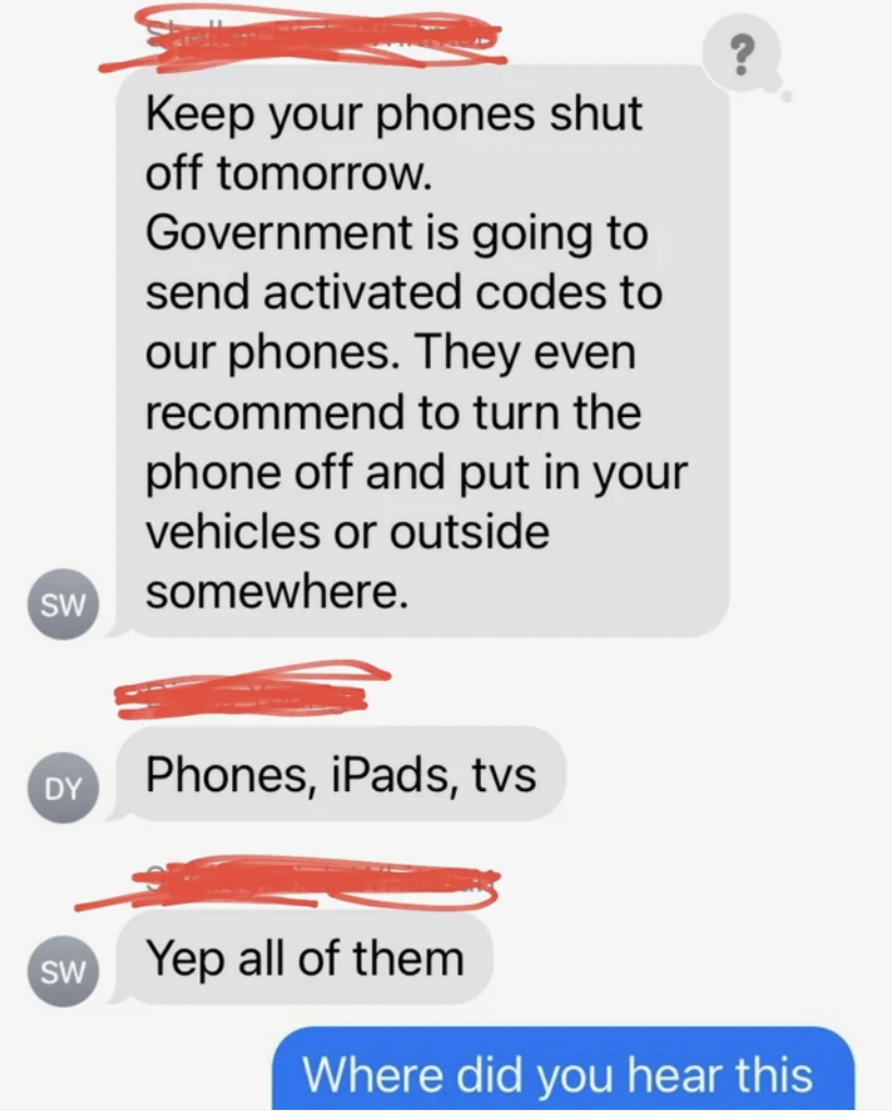 material - Sw Dy Sw Keep your phones shut off tomorrow. Government is going to send activated codes to our phones. They even recommend to turn the phone off and put in your vehicles or outside somewhere. Phones, iPads, tvs Yep all of them Where did you he