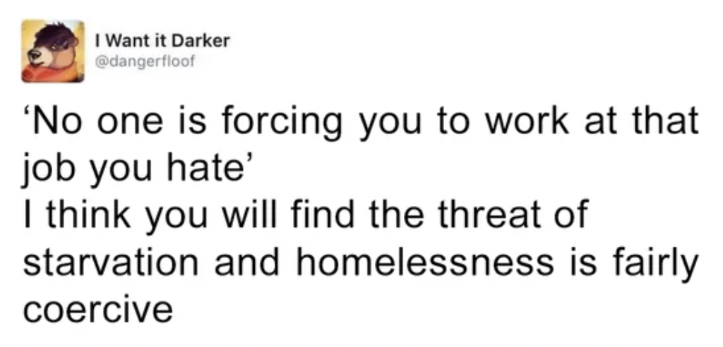 I Want it Darker 'No one is forcing you to work at that job you hate' I think you will find the threat of starvation and homelessness is fairly coercive