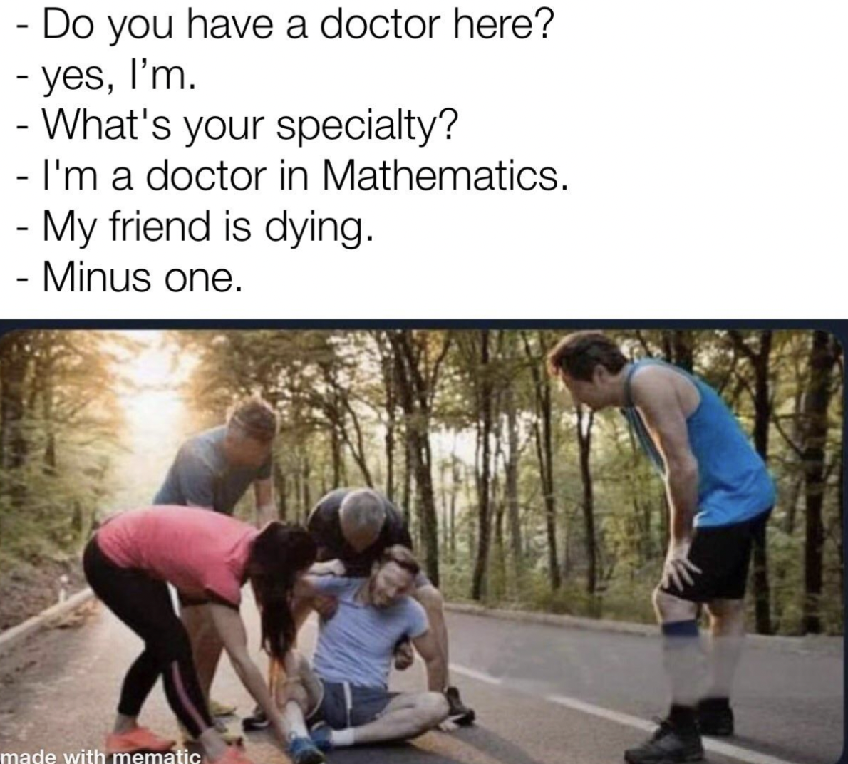 doctor of math meme - Do you have a doctor here? yes, I'm. What's your specialty? I'm a doctor in Mathematics. My friend is dying. Minus one.