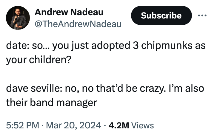 angle - Andrew Nadeau Subscribe date so... you just adopted 3 chipmunks as your children? dave seville no, no that'd be crazy. I'm also their band manager 4.2M Views
