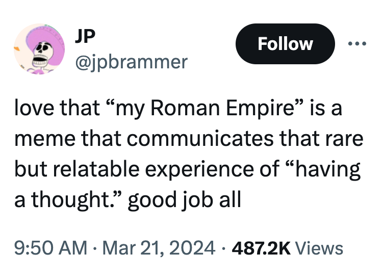angle - Jp love that "my Roman Empire" is a meme that communicates that rare but relatable experience of "having a thought." good job all Views