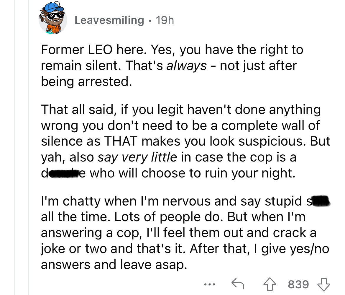 number - Leavesmiling 19h Former Leo here. Yes, you have the right to remain silent. That's always not just after being arrested. That all said, if you legit haven't done anything wrong you don't need to be a complete wall of silence as That makes you loo