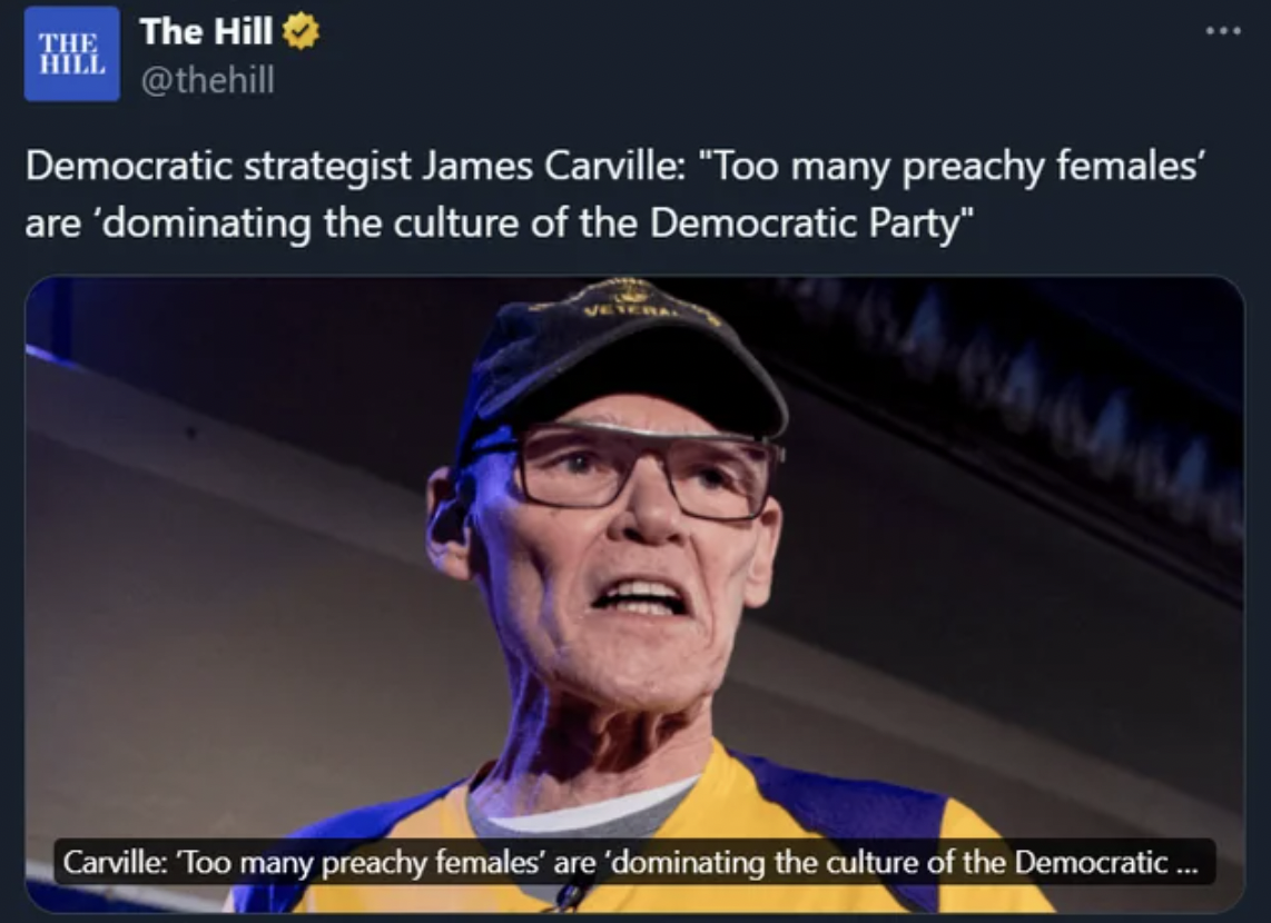 video - The The Hill Hill Democratic strategist James Carville "Too many preachy females' are 'dominating the culture of the Democratic Party" Carville Too many preachy females' are 'dominating the culture of the Democratic...