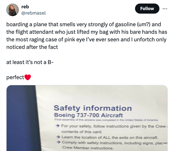 media - reb boarding a plane that smells very strongly of gasoline um? and the flight attendant who just lifted my bag with his bare hands has the most raging case of pink eye I've ever seen and I unfortch only noticed after the fact at least it's not a B