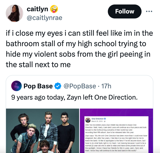 media - caitlyn if i close my eyes i can still feel im in the bathroom stall of my high school trying to hide my violent sobs from the girl peeing in the stall next to me Pop Base 17h 9 years ago today, Zayn left One Direction. One Direction After five in