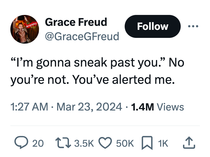 angle - Grace Freud "I'm gonna sneak past you. No you're not. You've alerted me. 1.4M Views 20 50K 1K 1